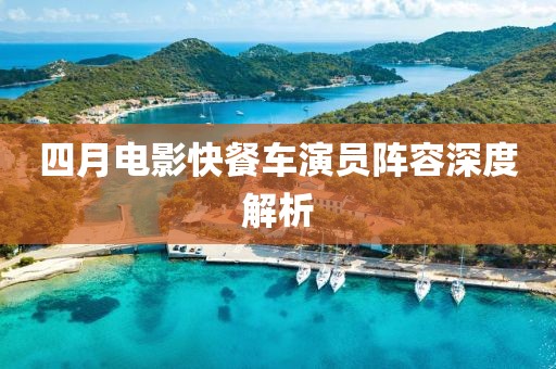四月電影快餐車演員陣容深度解析
