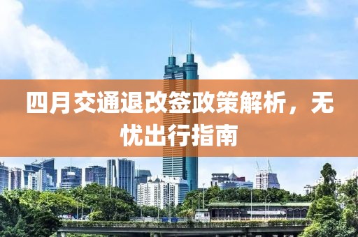 四月交通退改簽政策解析，無(wú)憂出行指南