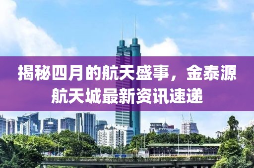 揭秘四月的航天盛事，金泰源航天城最新資訊速遞