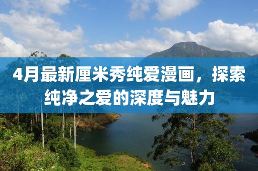 4月最新厘米秀純愛漫畫，探索純凈之愛的深度與魅力