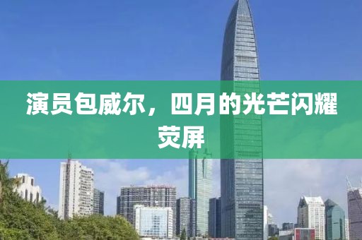 演員包威爾，四月的光芒閃耀熒屏