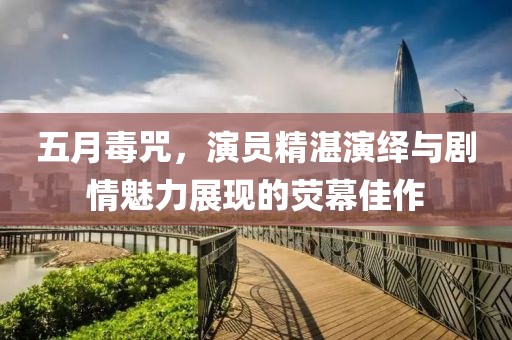 五月毒咒，演員精湛演繹與劇情魅力展現(xiàn)的熒幕佳作