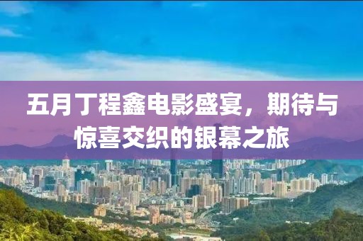 五月丁程鑫電影盛宴，期待與驚喜交織的銀幕之旅