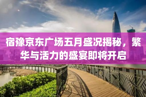 宿豫京東廣場五月盛況揭秘，繁華與活力的盛宴即將開啟