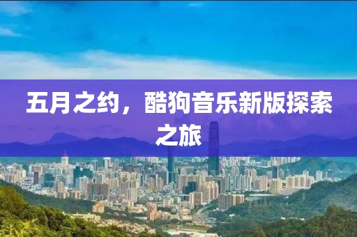 五月之約，酷狗音樂新版探索之旅