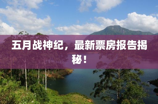 五月戰(zhàn)神紀(jì)，最新票房報(bào)告揭秘！