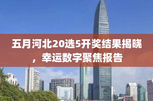 五月河北20選5開獎結(jié)果揭曉，幸運(yùn)數(shù)字聚焦報告