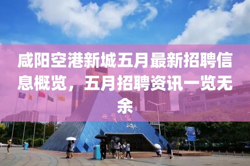 咸陽空港新城五月最新招聘信息概覽，五月招聘資訊一覽無余