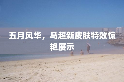 五月風(fēng)華，馬超新皮膚特效驚艷展示