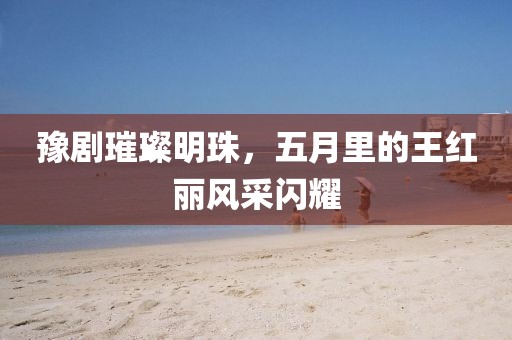 豫劇璀璨明珠，五月里的王紅麗風(fēng)采閃耀
