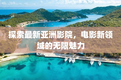 探索最新亞洲影院，電影新領(lǐng)域的無限魅力