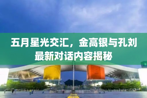 五月星光交匯，金高銀與孔劉最新對(duì)話內(nèi)容揭秘