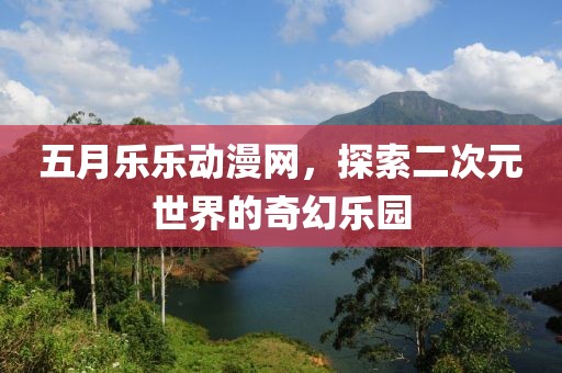 五月樂樂動漫網(wǎng)，探索二次元世界的奇幻樂園