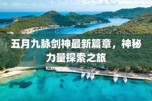 五月九脈劍神最新篇章，神秘力量探索之旅