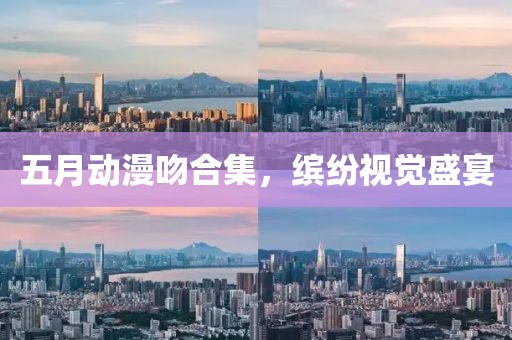 五月動(dòng)漫吻合集，繽紛視覺盛宴