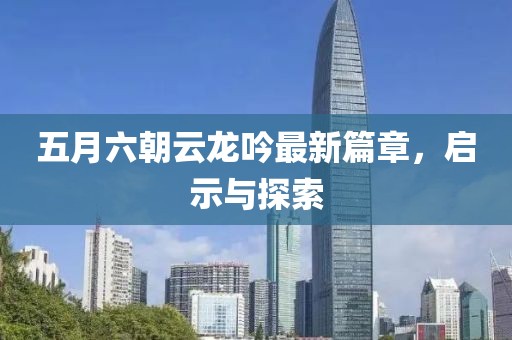 五月六朝云龍吟最新篇章，啟示與探索