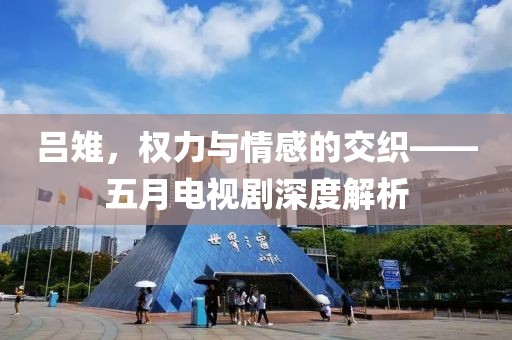 呂雉，權(quán)力與情感的交織——五月電視劇深度解析