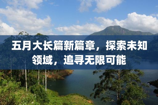 五月大長(zhǎng)篇新篇章，探索未知領(lǐng)域，追尋無(wú)限可能