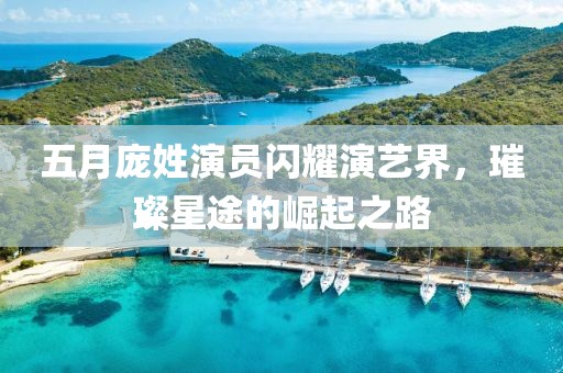 五月龐姓演員閃耀演藝界，璀璨星途的崛起之路