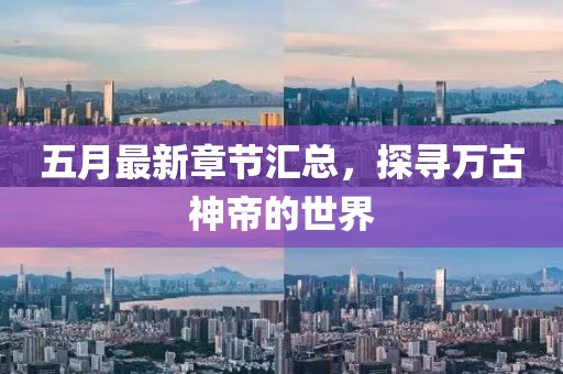 五月最新章節(jié)匯總，探尋萬古神帝的世界