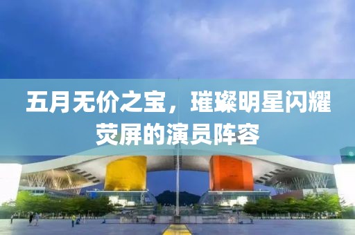 五月無價之寶，璀璨明星閃耀熒屏的演員陣容