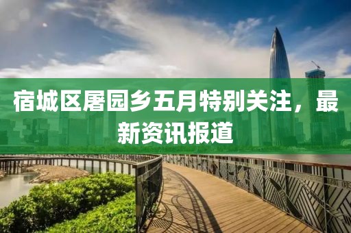 宿城區(qū)屠園鄉(xiāng)五月特別關(guān)注，最新資訊報道