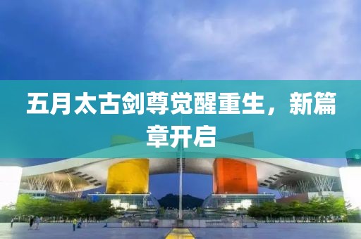 五月太古劍尊覺醒重生，新篇章開啟