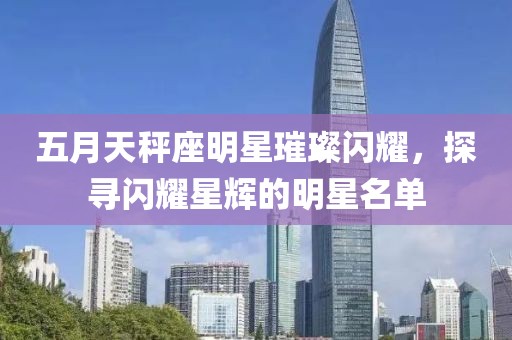 五月天秤座明星璀璨閃耀，探尋閃耀星輝的明星名單
