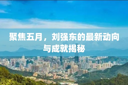 聚焦五月，劉強(qiáng)東的最新動(dòng)向與成就揭秘