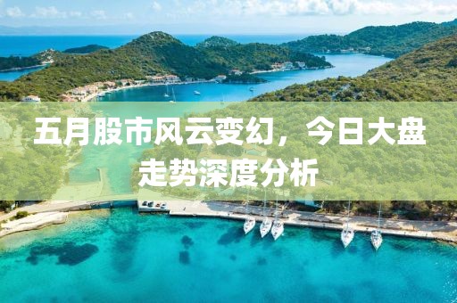 五月股市風(fēng)云變幻，今日大盤走勢深度分析