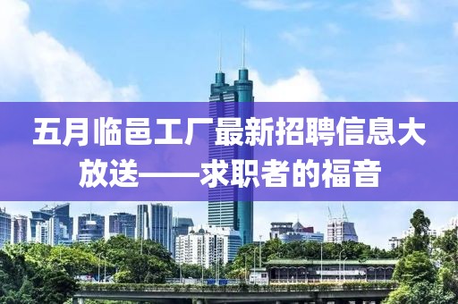 五月臨邑工廠最新招聘信息大放送——求職者的福音