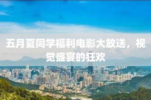 五月夏同學(xué)福利電影大放送，視覺盛宴的狂歡