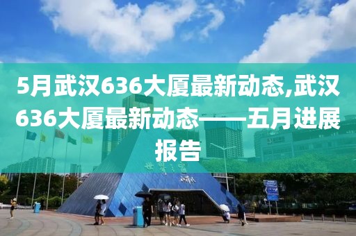 5月武漢636大廈最新動(dòng)態(tài),武漢636大廈最新動(dòng)態(tài)——五月進(jìn)展報(bào)告