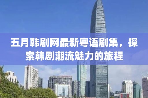 五月韓劇網(wǎng)最新粵語劇集，探索韓劇潮流魅力的旅程
