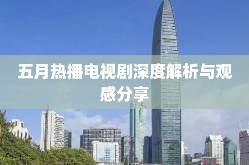 五月熱播電視劇深度解析與觀感分享