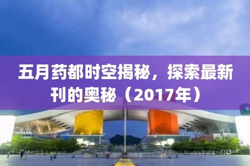 五月藥都時空揭秘，探索最新刊的奧秘（2017年）