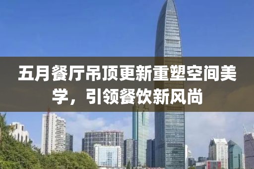 五月餐廳吊頂更新重塑空間美學(xué)，引領(lǐng)餐飲新風(fēng)尚