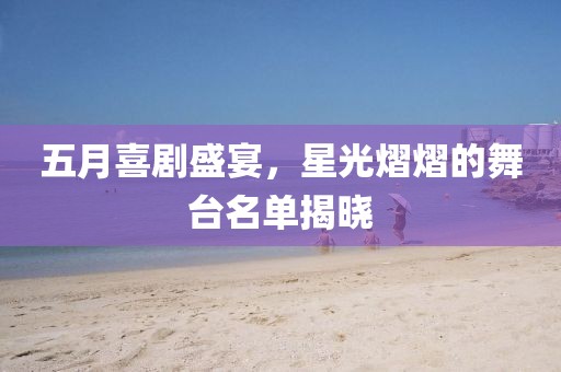 五月喜劇盛宴，星光熠熠的舞臺名單揭曉