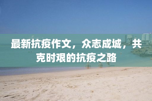 最新抗疫作文，眾志成城，共克時(shí)艱的抗疫之路