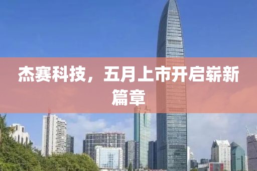 杰賽科技，五月上市開啟嶄新篇章