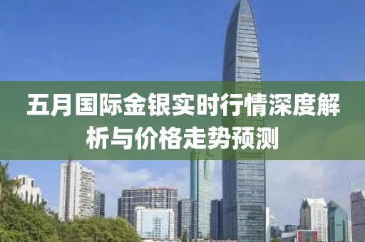 五月國(guó)際金銀實(shí)時(shí)行情深度解析與價(jià)格走勢(shì)預(yù)測(cè)