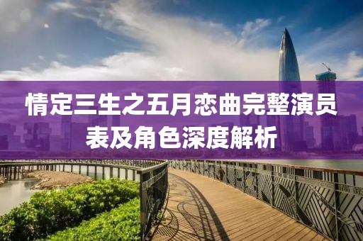 情定三生之五月戀曲完整演員表及角色深度解析