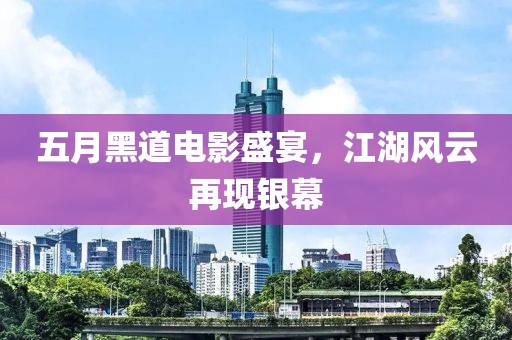 五月黑道電影盛宴，江湖風(fēng)云再現(xiàn)銀幕