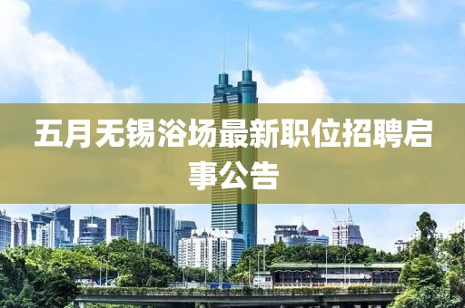 五月無(wú)錫浴場(chǎng)最新職位招聘啟事公告