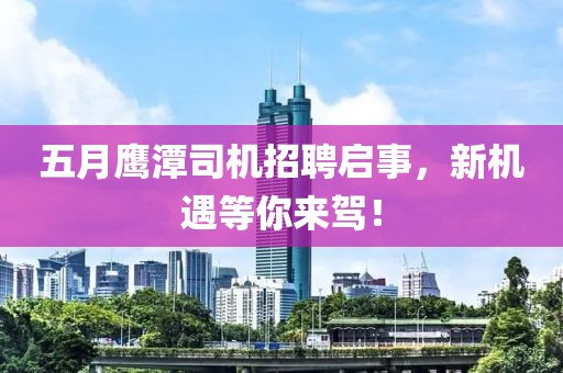 五月鷹潭司機招聘啟事，新機遇等你來駕！