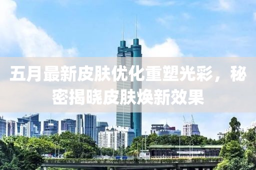 五月最新皮膚優(yōu)化重塑光彩，秘密揭曉皮膚煥新效果