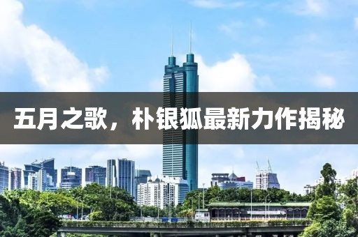 五月之歌，樸銀狐最新力作揭秘