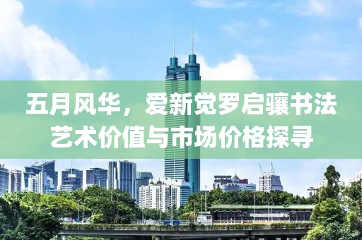 五月風(fēng)華，愛(ài)新覺(jué)羅啟驤書(shū)法藝術(shù)價(jià)值與市場(chǎng)價(jià)格探尋