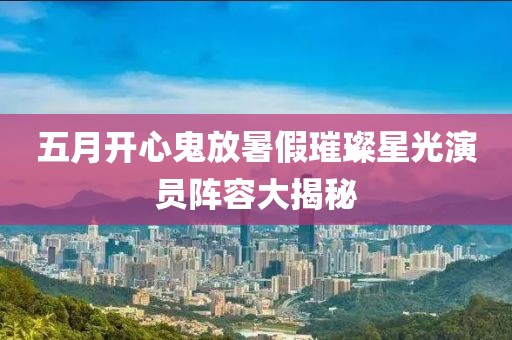五月開心鬼放暑假璀璨星光演員陣容大揭秘
