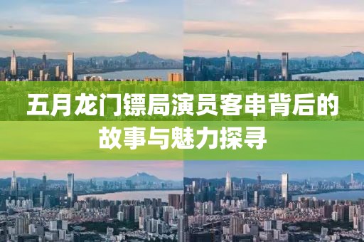 五月龍門(mén)鏢局演員客串背后的故事與魅力探尋